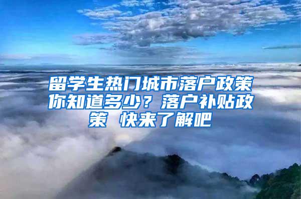留学生热门城市落户政策你知道多少？落户补贴政策 快来了解吧