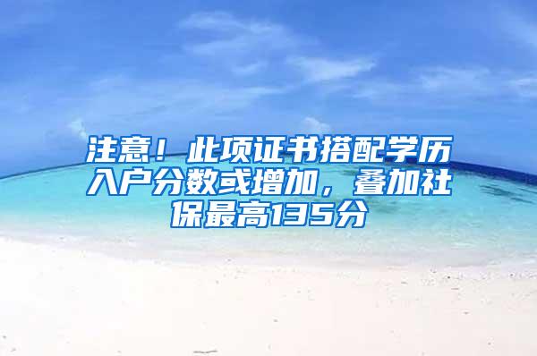 注意！此项证书搭配学历入户分数或增加，叠加社保最高135分