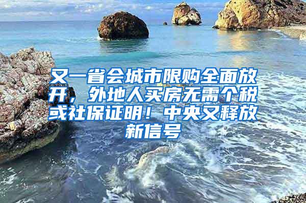 又一省会城市限购全面放开，外地人买房无需个税或社保证明！中央又释放新信号