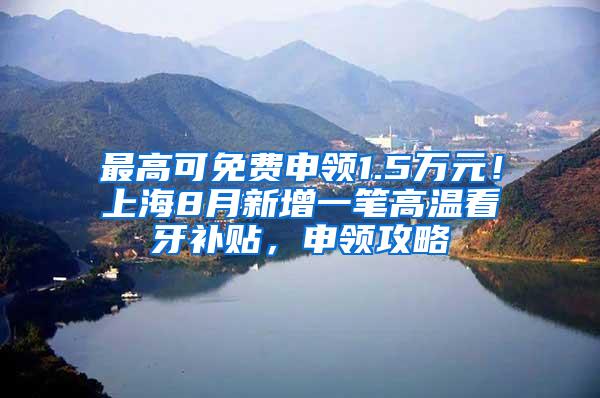 最高可免费申领1.5万元！上海8月新增一笔高温看牙补贴，申领攻略↓