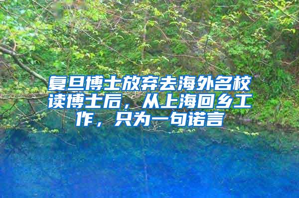 复旦博士放弃去海外名校读博士后，从上海回乡工作，只为一句诺言