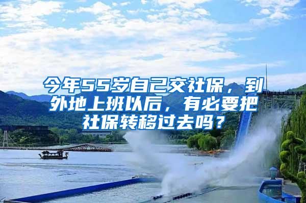 今年55岁自己交社保，到外地上班以后，有必要把社保转移过去吗？