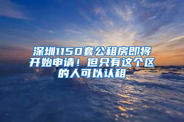深圳1150套公租房即将开始申请！但只有这个区的人可以认租