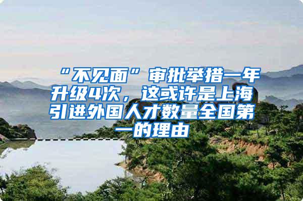 “不见面”审批举措一年升级4次，这或许是上海引进外国人才数量全国第一的理由
