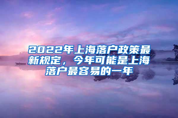 2022年上海落户政策最新规定，今年可能是上海落户最容易的一年