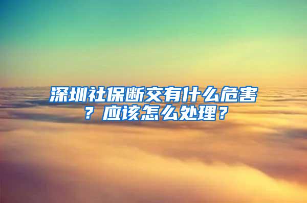 深圳社保断交有什么危害？应该怎么处理？