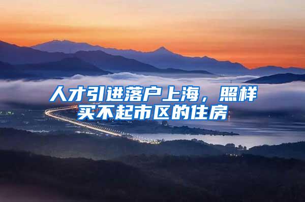 人才引进落户上海，照样买不起市区的住房