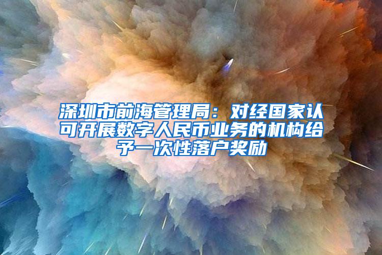深圳市前海管理局：对经国家认可开展数字人民币业务的机构给予一次性落户奖励