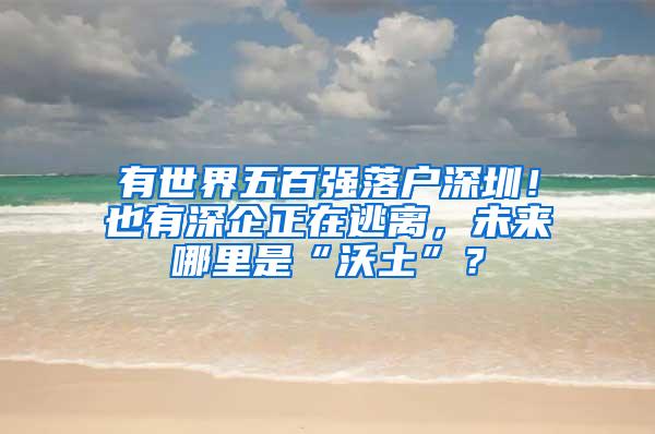 有世界五百强落户深圳！也有深企正在逃离，未来哪里是“沃土”？