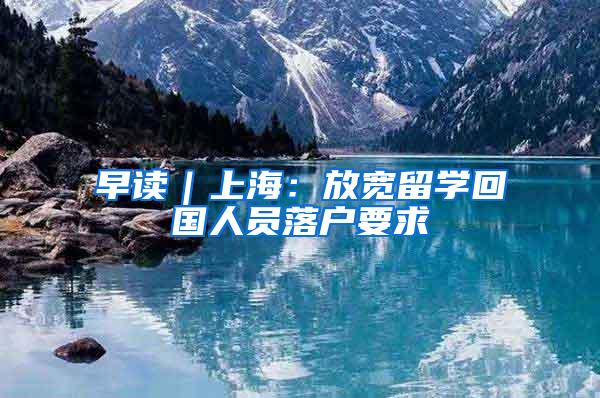 早读｜上海：放宽留学回国人员落户要求