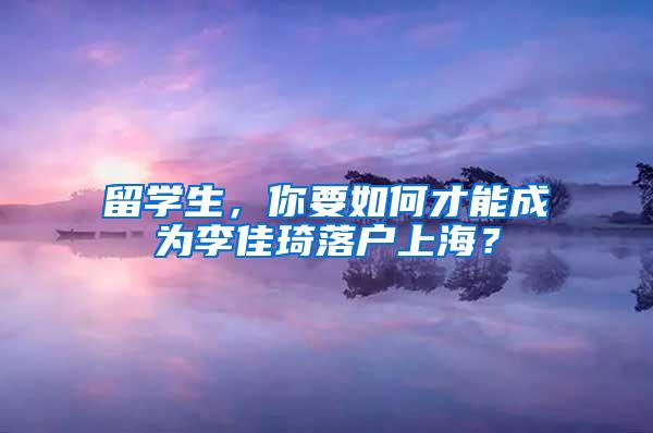 留学生，你要如何才能成为李佳琦落户上海？