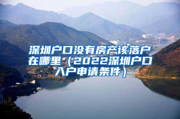深圳户口没有房产该落户在哪里（2022深圳户口入户申请条件）
