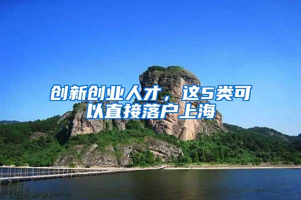 创新创业人才，这5类可以直接落户上海