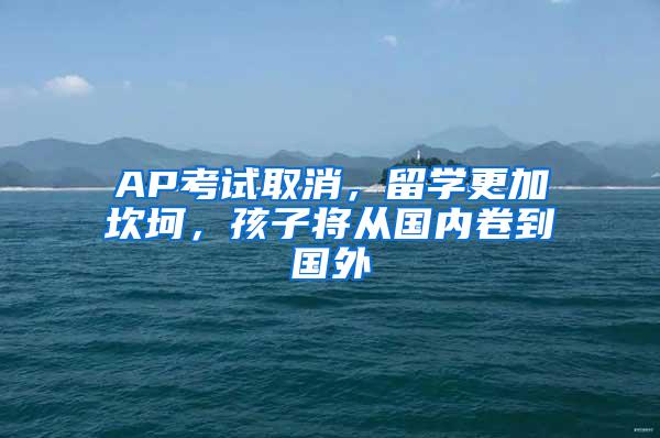 AP考试取消，留学更加坎坷，孩子将从国内卷到国外