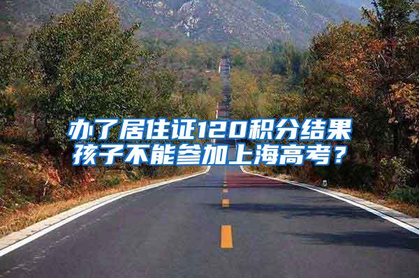 办了居住证120积分结果孩子不能参加上海高考？