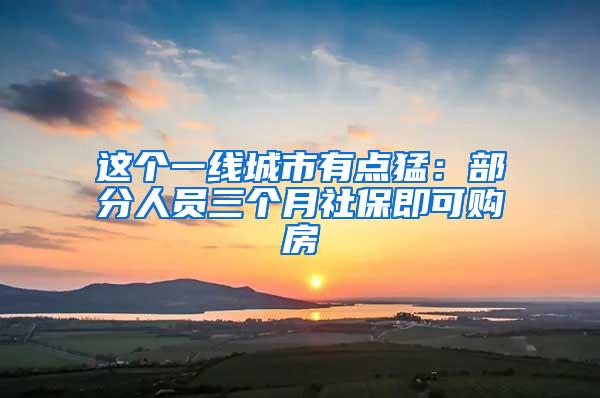 这个一线城市有点猛：部分人员三个月社保即可购房
