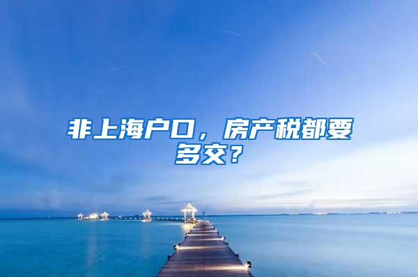非上海户口，房产税都要多交？