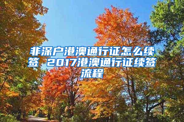 非深户港澳通行证怎么续签 2017港澳通行证续签流程