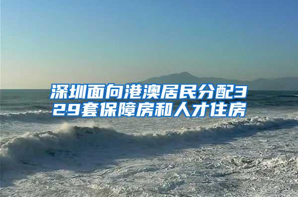 深圳面向港澳居民分配329套保障房和人才住房