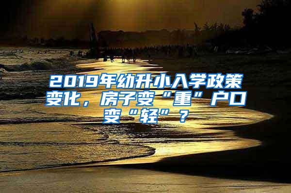 2019年幼升小入学政策变化，房子变“重”户口变“轻”？