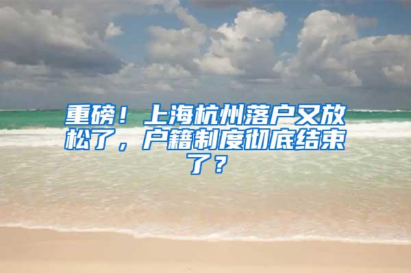 重磅！上海杭州落户又放松了，户籍制度彻底结束了？