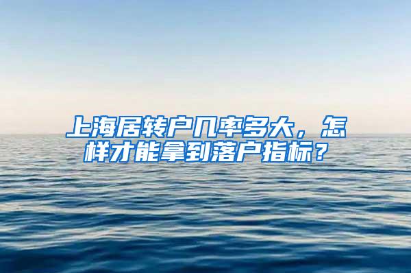 上海居转户几率多大，怎样才能拿到落户指标？