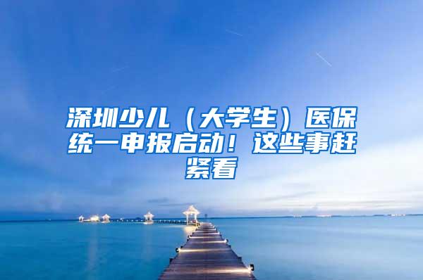 深圳少儿（大学生）医保统一申报启动！这些事赶紧看