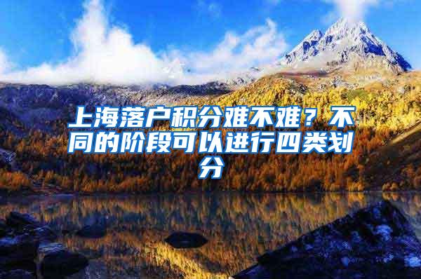 上海落户积分难不难？不同的阶段可以进行四类划分