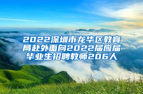 2022深圳市龙华区教育局赴外面向2022届应届毕业生招聘教师206人