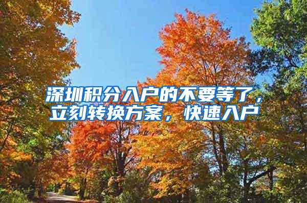 深圳积分入户的不要等了，立刻转换方案，快速入户