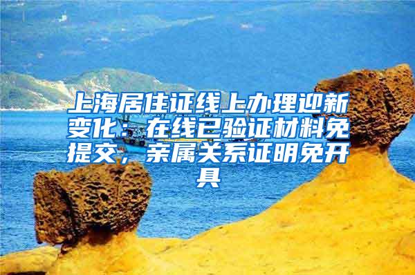 上海居住证线上办理迎新变化：在线已验证材料免提交，亲属关系证明免开具