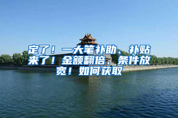 定了！一大笔补助、补贴来了！金额翻倍、条件放宽！如何获取→