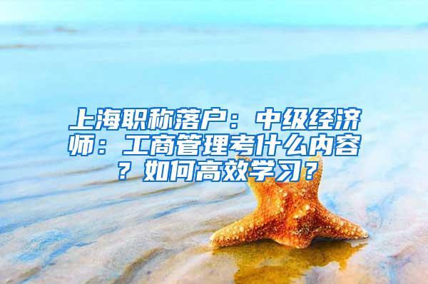 上海职称落户：中级经济师：工商管理考什么内容？如何高效学习？