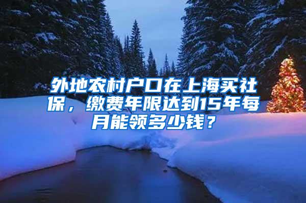 外地农村户口在上海买社保，缴费年限达到15年每月能领多少钱？
