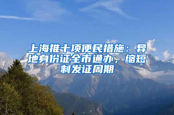上海推十项便民措施：异地身份证全市通办，缩短制发证周期