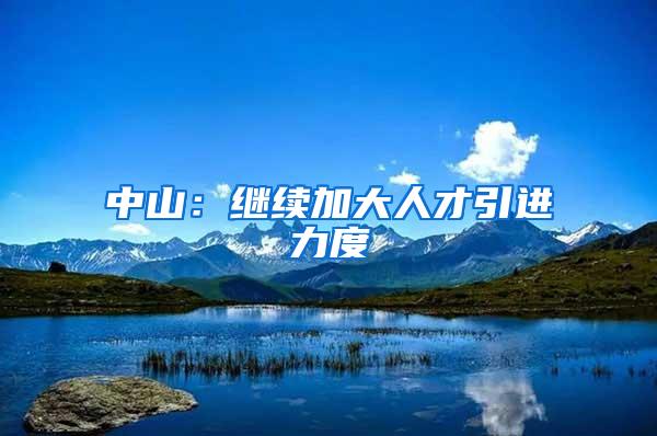 中山：继续加大人才引进力度
