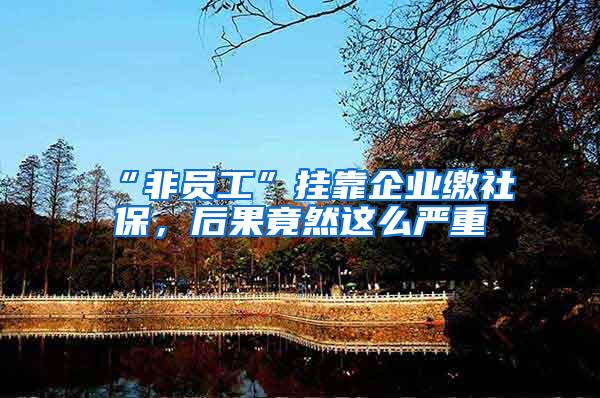 “非员工”挂靠企业缴社保，后果竟然这么严重