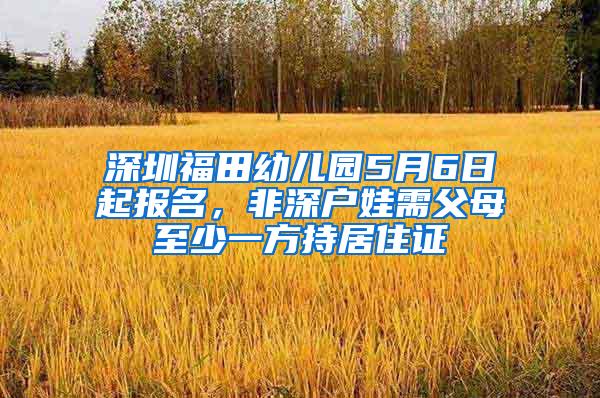 深圳福田幼儿园5月6日起报名，非深户娃需父母至少一方持居住证