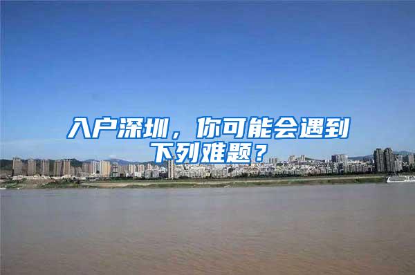 入户深圳，你可能会遇到下列难题？
