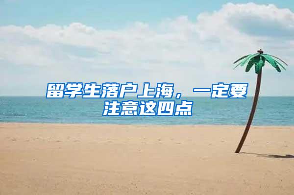 留学生落户上海，一定要注意这四点
