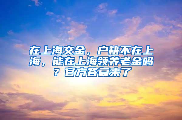 在上海交金，户籍不在上海，能在上海领养老金吗？官方答复来了