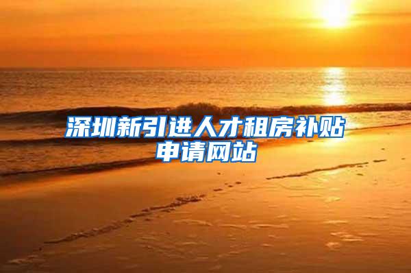 深圳新引进人才租房补贴申请网站