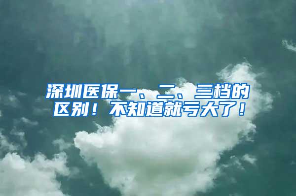 深圳医保一、二、三档的区别！不知道就亏大了！