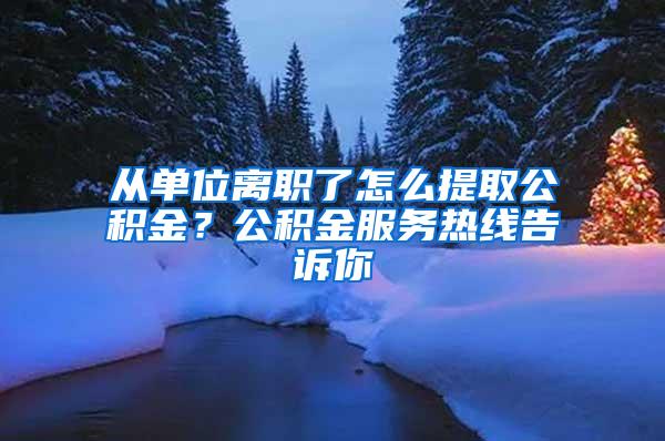 从单位离职了怎么提取公积金？公积金服务热线告诉你