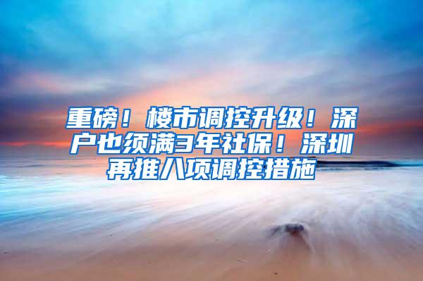 重磅！楼市调控升级！深户也须满3年社保！深圳再推八项调控措施