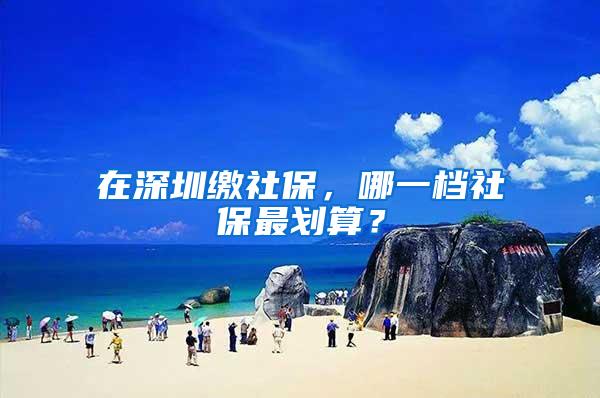 在深圳缴社保，哪一档社保最划算？