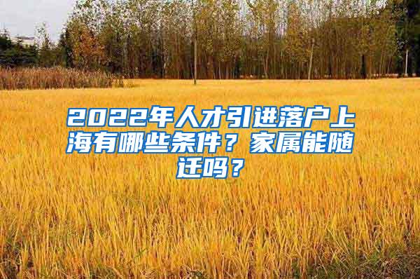 2022年人才引进落户上海有哪些条件？家属能随迁吗？