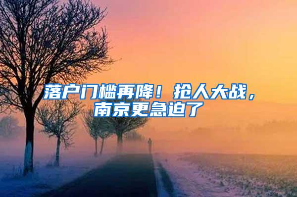 落户门槛再降！抢人大战，南京更急迫了