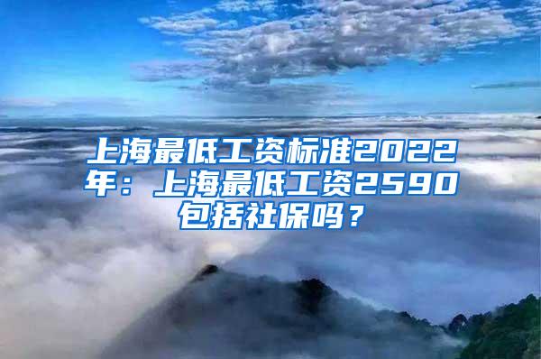 上海最低工资标准2022年：上海最低工资2590包括社保吗？