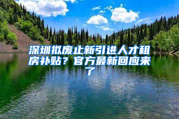 深圳拟废止新引进人才租房补贴？官方最新回应来了